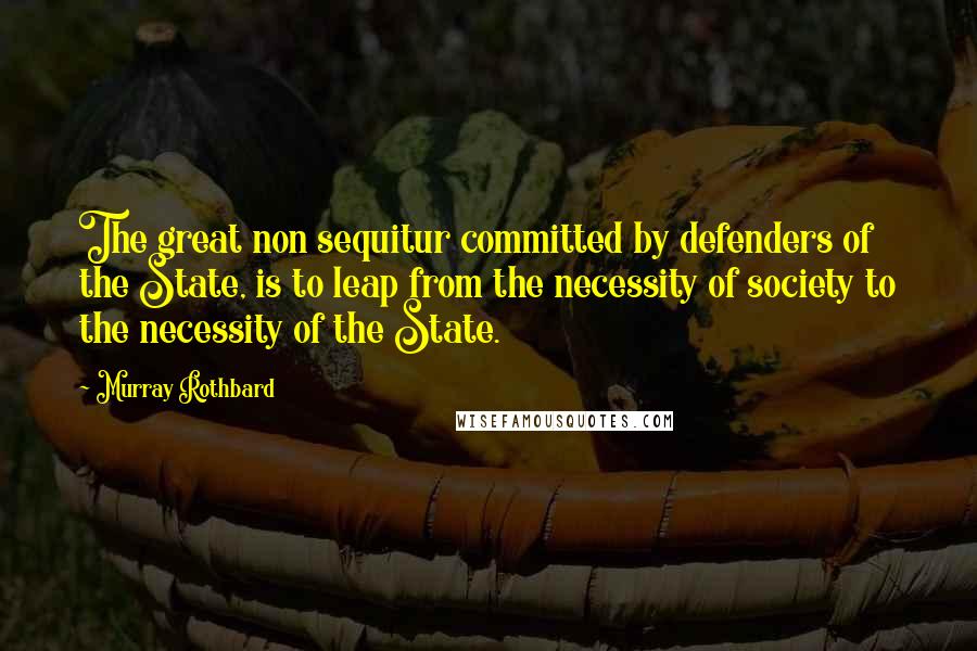Murray Rothbard Quotes: The great non sequitur committed by defenders of the State, is to leap from the necessity of society to the necessity of the State.
