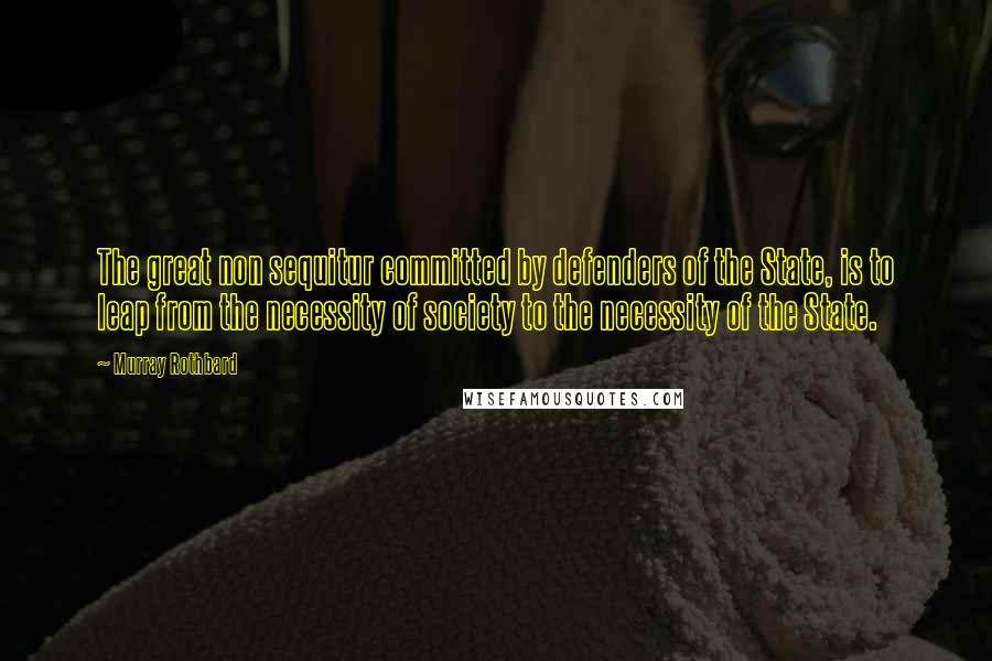 Murray Rothbard Quotes: The great non sequitur committed by defenders of the State, is to leap from the necessity of society to the necessity of the State.