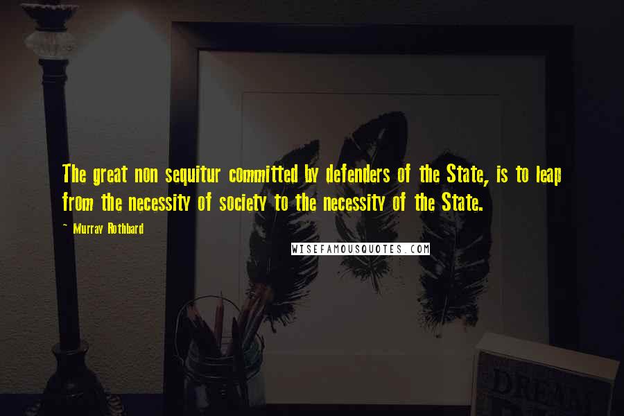 Murray Rothbard Quotes: The great non sequitur committed by defenders of the State, is to leap from the necessity of society to the necessity of the State.