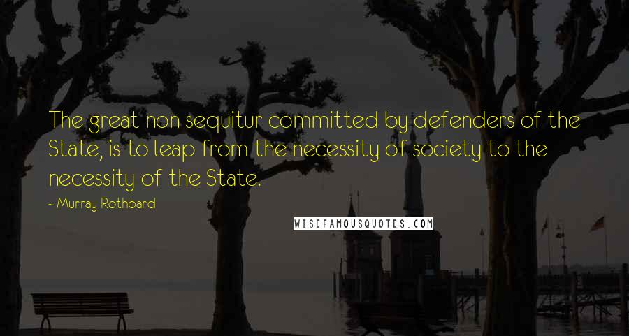 Murray Rothbard Quotes: The great non sequitur committed by defenders of the State, is to leap from the necessity of society to the necessity of the State.