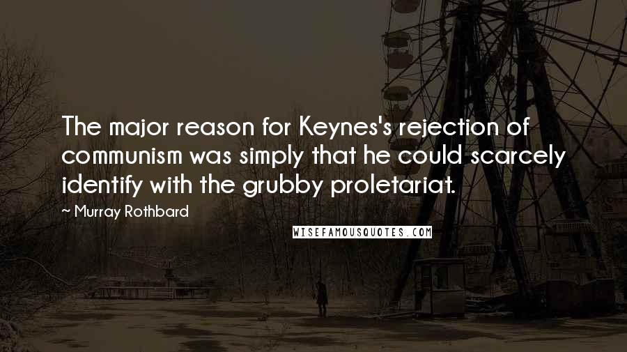 Murray Rothbard Quotes: The major reason for Keynes's rejection of communism was simply that he could scarcely identify with the grubby proletariat.