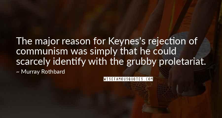 Murray Rothbard Quotes: The major reason for Keynes's rejection of communism was simply that he could scarcely identify with the grubby proletariat.