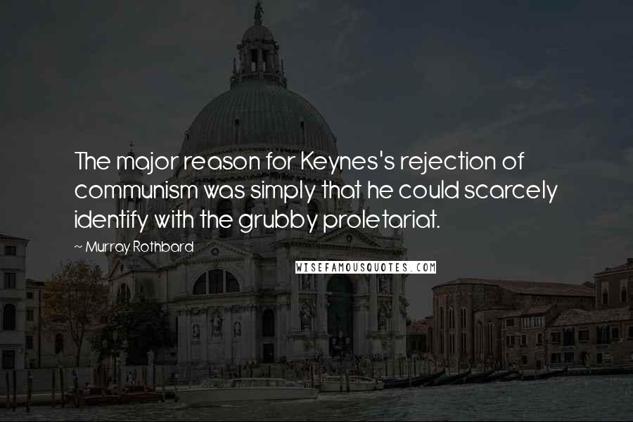 Murray Rothbard Quotes: The major reason for Keynes's rejection of communism was simply that he could scarcely identify with the grubby proletariat.