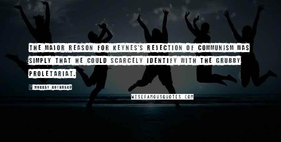 Murray Rothbard Quotes: The major reason for Keynes's rejection of communism was simply that he could scarcely identify with the grubby proletariat.