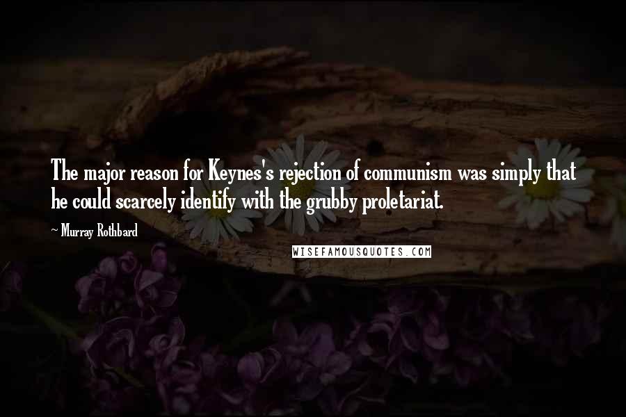 Murray Rothbard Quotes: The major reason for Keynes's rejection of communism was simply that he could scarcely identify with the grubby proletariat.