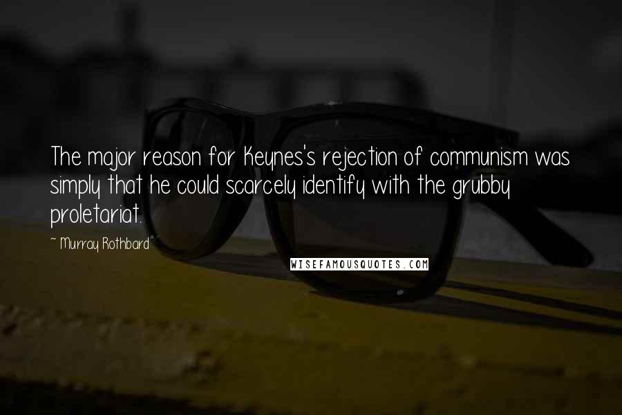 Murray Rothbard Quotes: The major reason for Keynes's rejection of communism was simply that he could scarcely identify with the grubby proletariat.