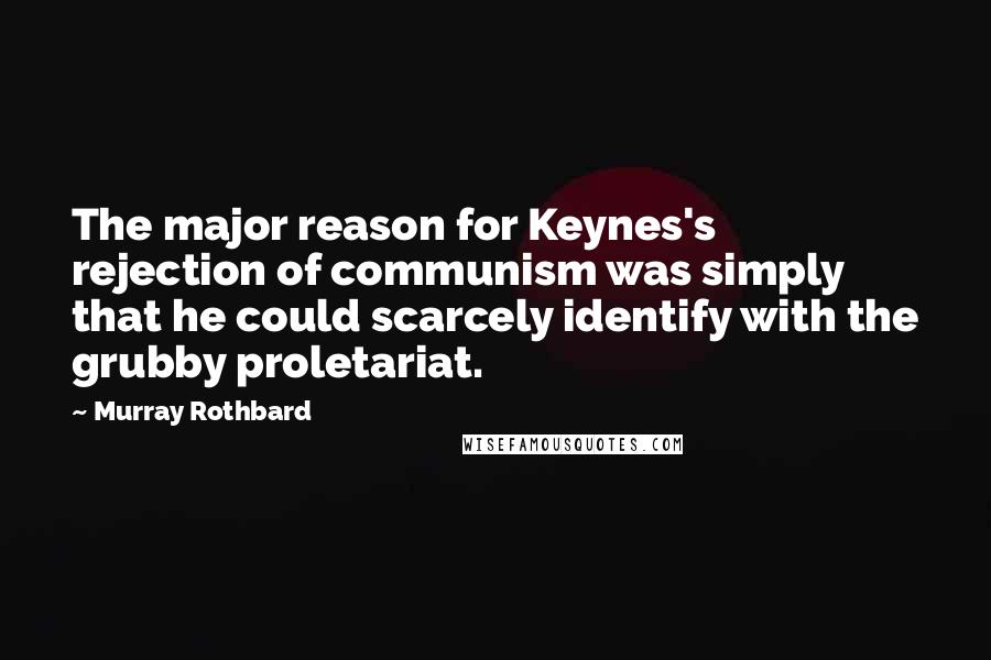 Murray Rothbard Quotes: The major reason for Keynes's rejection of communism was simply that he could scarcely identify with the grubby proletariat.