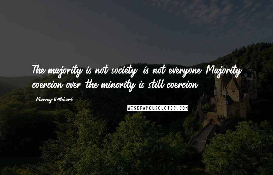 Murray Rothbard Quotes: The majority is not society, is not everyone. Majority coercion over the minority is still coercion.