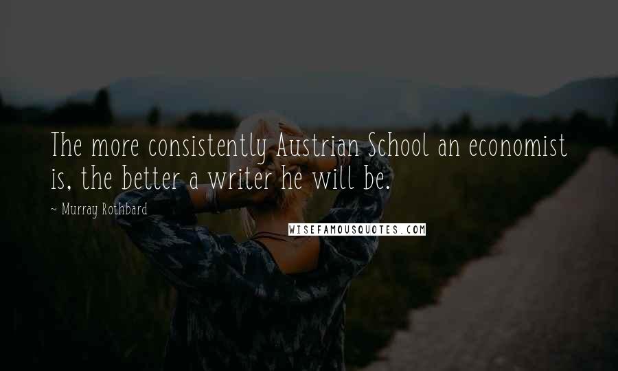 Murray Rothbard Quotes: The more consistently Austrian School an economist is, the better a writer he will be.