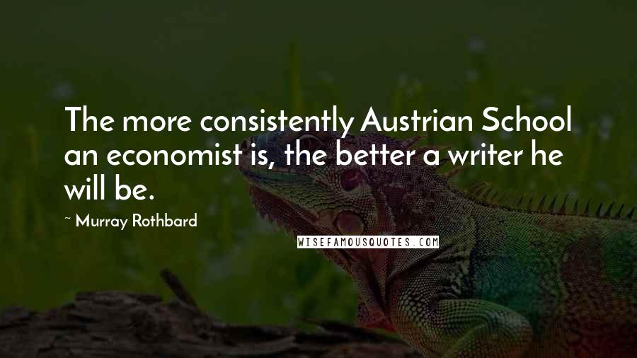Murray Rothbard Quotes: The more consistently Austrian School an economist is, the better a writer he will be.