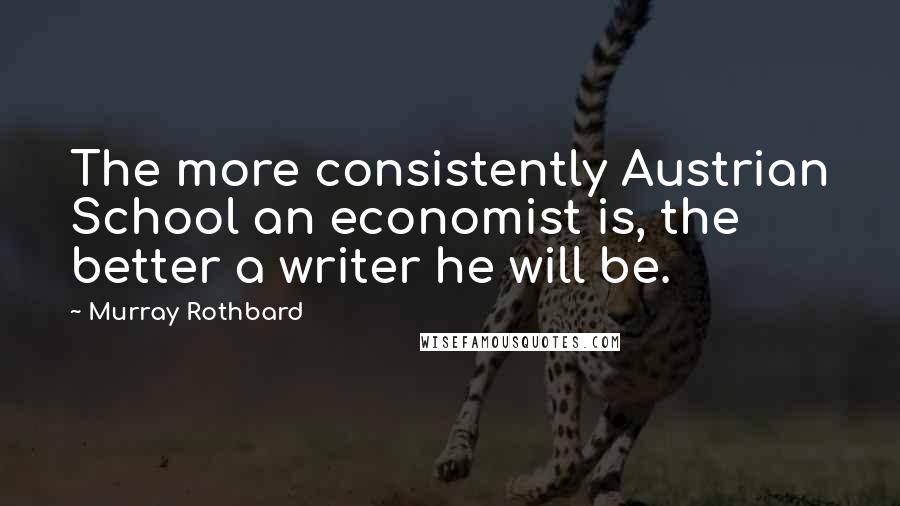 Murray Rothbard Quotes: The more consistently Austrian School an economist is, the better a writer he will be.
