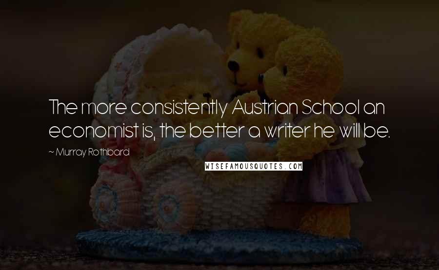 Murray Rothbard Quotes: The more consistently Austrian School an economist is, the better a writer he will be.