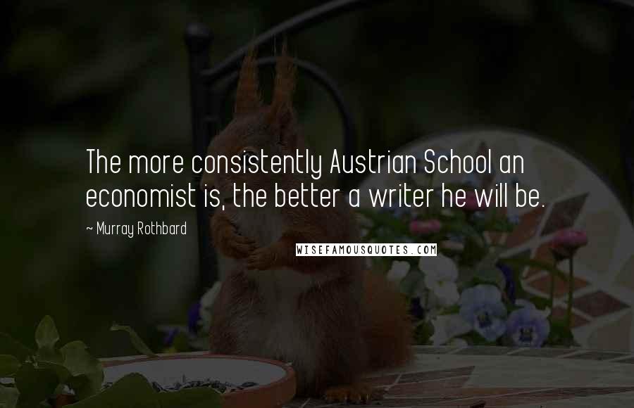 Murray Rothbard Quotes: The more consistently Austrian School an economist is, the better a writer he will be.