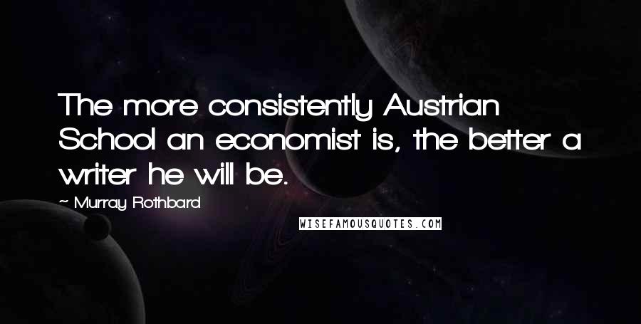 Murray Rothbard Quotes: The more consistently Austrian School an economist is, the better a writer he will be.