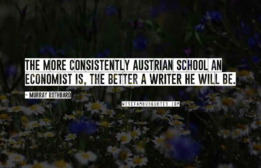 Murray Rothbard Quotes: The more consistently Austrian School an economist is, the better a writer he will be.