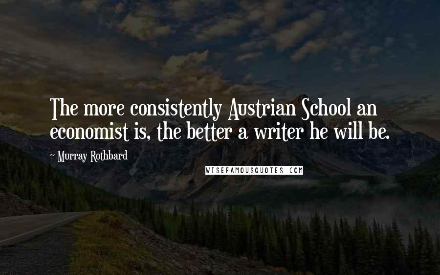 Murray Rothbard Quotes: The more consistently Austrian School an economist is, the better a writer he will be.