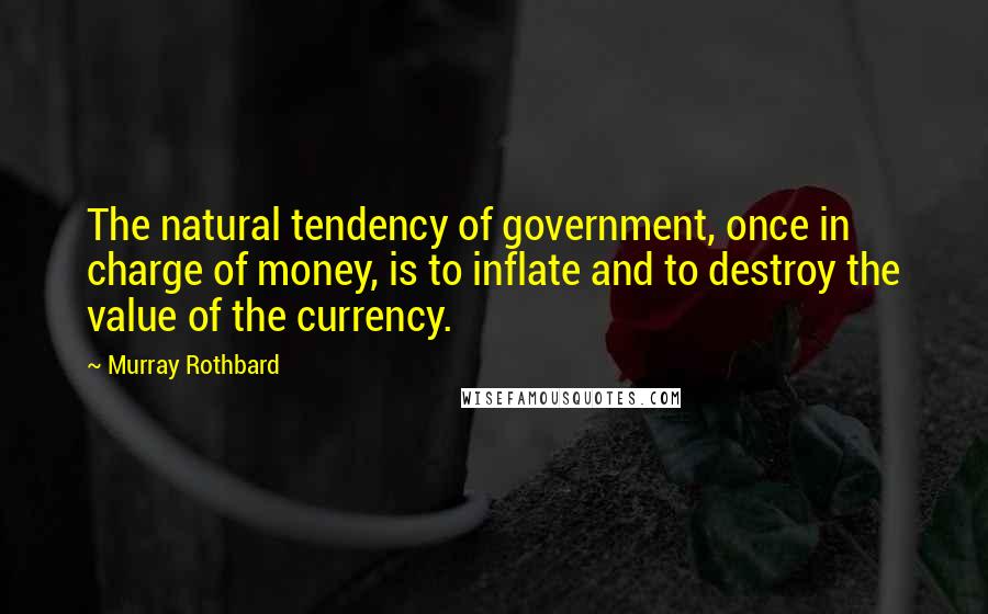 Murray Rothbard Quotes: The natural tendency of government, once in charge of money, is to inflate and to destroy the value of the currency.