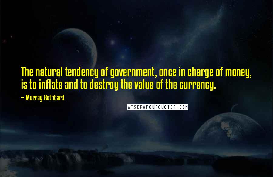 Murray Rothbard Quotes: The natural tendency of government, once in charge of money, is to inflate and to destroy the value of the currency.