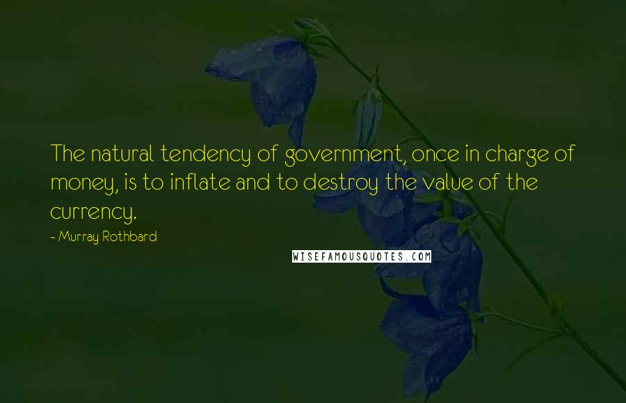 Murray Rothbard Quotes: The natural tendency of government, once in charge of money, is to inflate and to destroy the value of the currency.