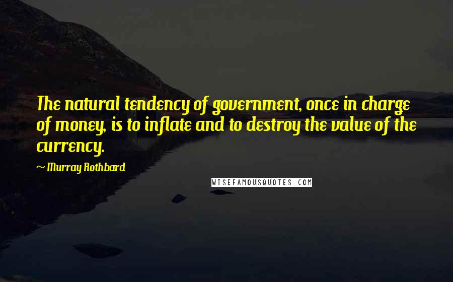 Murray Rothbard Quotes: The natural tendency of government, once in charge of money, is to inflate and to destroy the value of the currency.