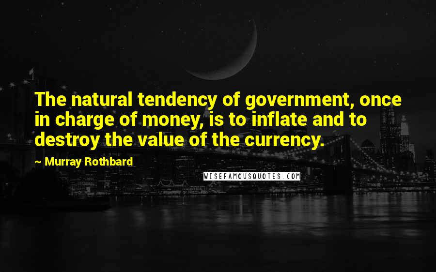 Murray Rothbard Quotes: The natural tendency of government, once in charge of money, is to inflate and to destroy the value of the currency.