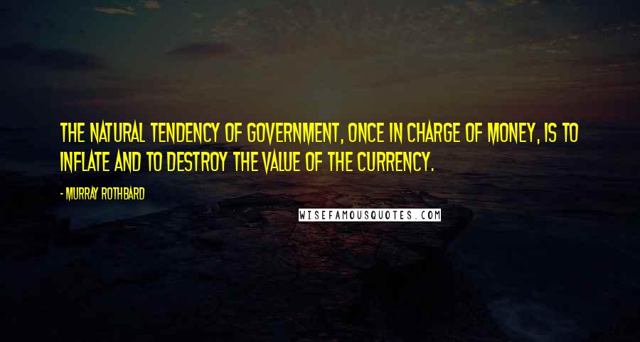 Murray Rothbard Quotes: The natural tendency of government, once in charge of money, is to inflate and to destroy the value of the currency.