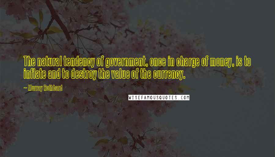 Murray Rothbard Quotes: The natural tendency of government, once in charge of money, is to inflate and to destroy the value of the currency.