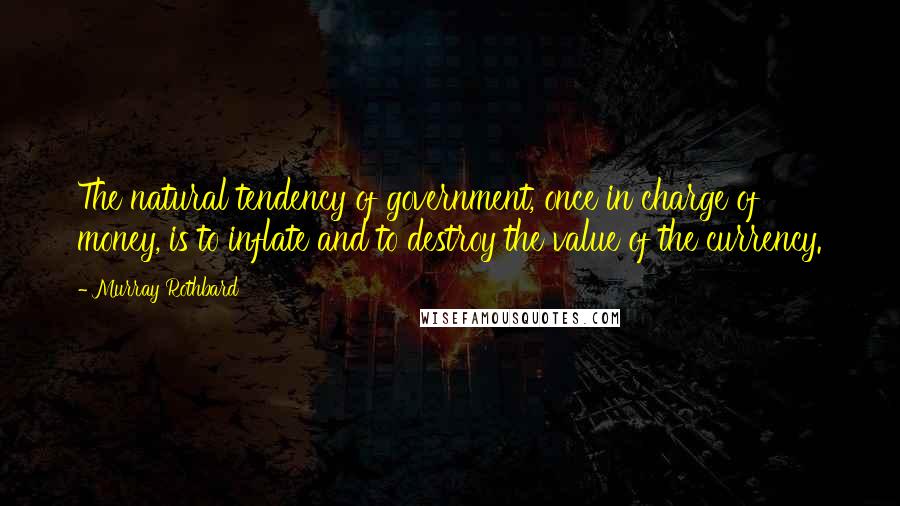 Murray Rothbard Quotes: The natural tendency of government, once in charge of money, is to inflate and to destroy the value of the currency.