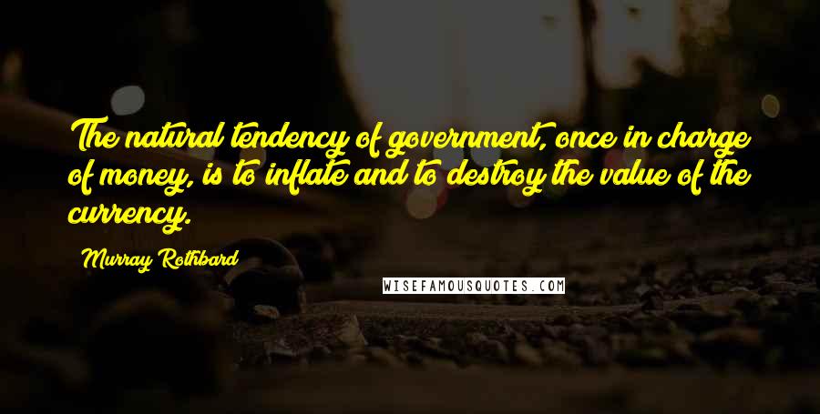 Murray Rothbard Quotes: The natural tendency of government, once in charge of money, is to inflate and to destroy the value of the currency.