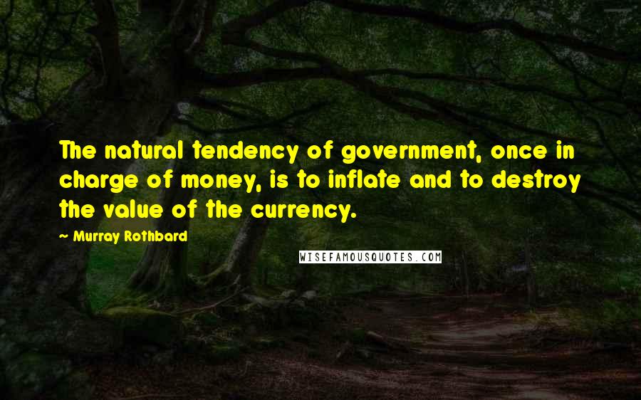 Murray Rothbard Quotes: The natural tendency of government, once in charge of money, is to inflate and to destroy the value of the currency.