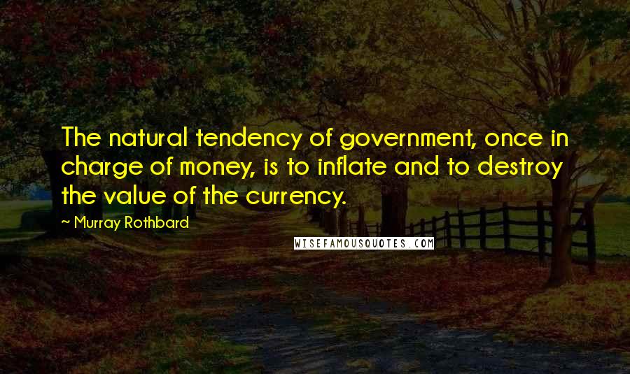 Murray Rothbard Quotes: The natural tendency of government, once in charge of money, is to inflate and to destroy the value of the currency.