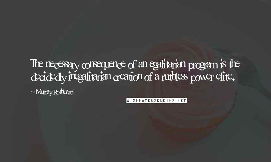 Murray Rothbard Quotes: The necessary consequence of an egalitarian program is the decidedly inegalitarian creation of a ruthless power elite.