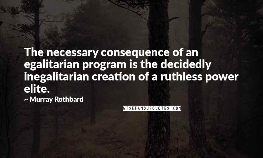 Murray Rothbard Quotes: The necessary consequence of an egalitarian program is the decidedly inegalitarian creation of a ruthless power elite.