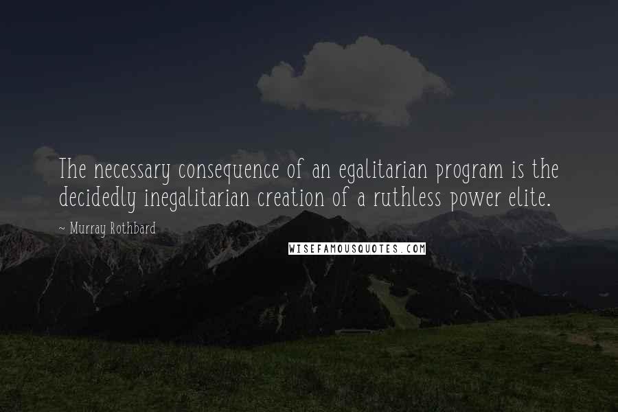 Murray Rothbard Quotes: The necessary consequence of an egalitarian program is the decidedly inegalitarian creation of a ruthless power elite.