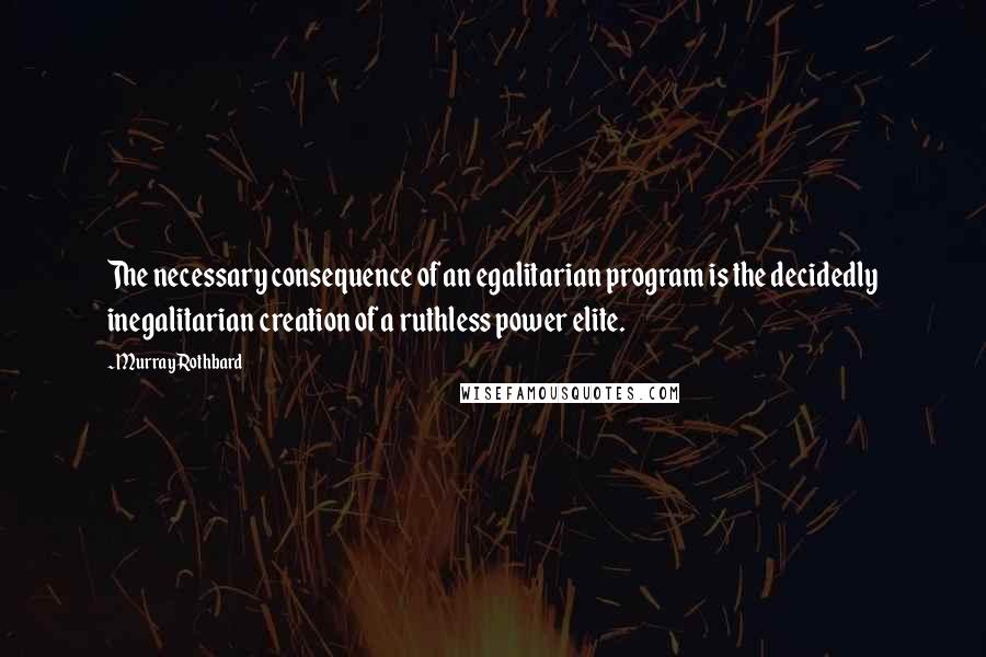 Murray Rothbard Quotes: The necessary consequence of an egalitarian program is the decidedly inegalitarian creation of a ruthless power elite.