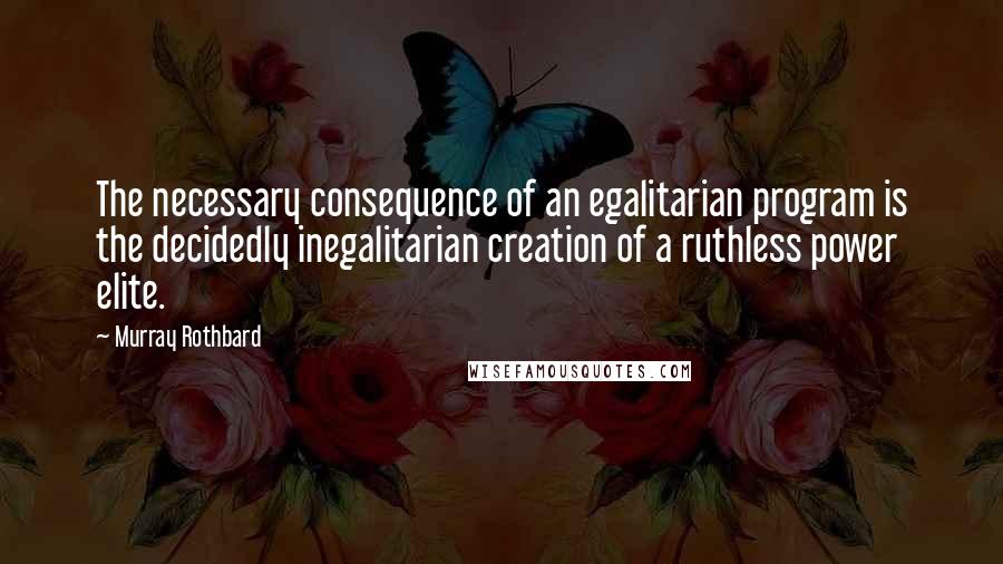 Murray Rothbard Quotes: The necessary consequence of an egalitarian program is the decidedly inegalitarian creation of a ruthless power elite.