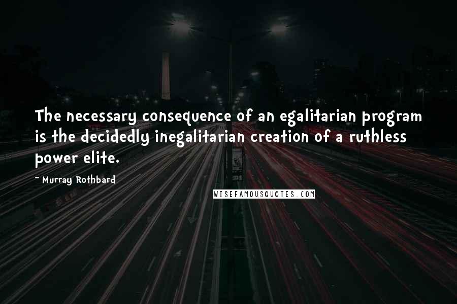 Murray Rothbard Quotes: The necessary consequence of an egalitarian program is the decidedly inegalitarian creation of a ruthless power elite.