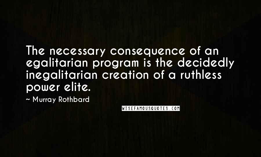 Murray Rothbard Quotes: The necessary consequence of an egalitarian program is the decidedly inegalitarian creation of a ruthless power elite.