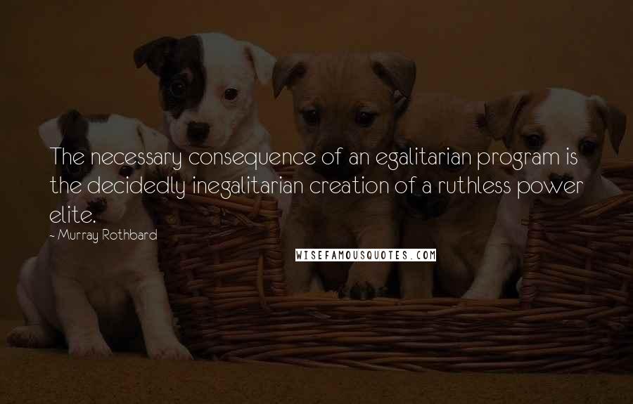Murray Rothbard Quotes: The necessary consequence of an egalitarian program is the decidedly inegalitarian creation of a ruthless power elite.