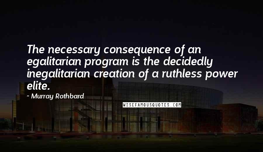 Murray Rothbard Quotes: The necessary consequence of an egalitarian program is the decidedly inegalitarian creation of a ruthless power elite.