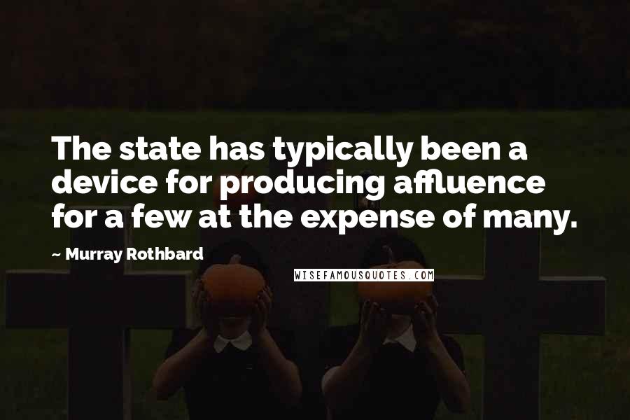 Murray Rothbard Quotes: The state has typically been a device for producing affluence for a few at the expense of many.