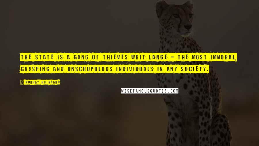 Murray Rothbard Quotes: The State is a gang of thieves writ large - the most immoral, grasping and unscrupulous individuals in any society.