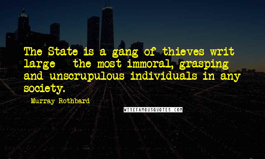 Murray Rothbard Quotes: The State is a gang of thieves writ large - the most immoral, grasping and unscrupulous individuals in any society.