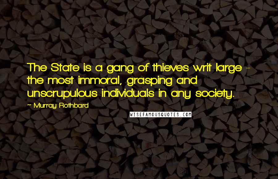 Murray Rothbard Quotes: The State is a gang of thieves writ large - the most immoral, grasping and unscrupulous individuals in any society.