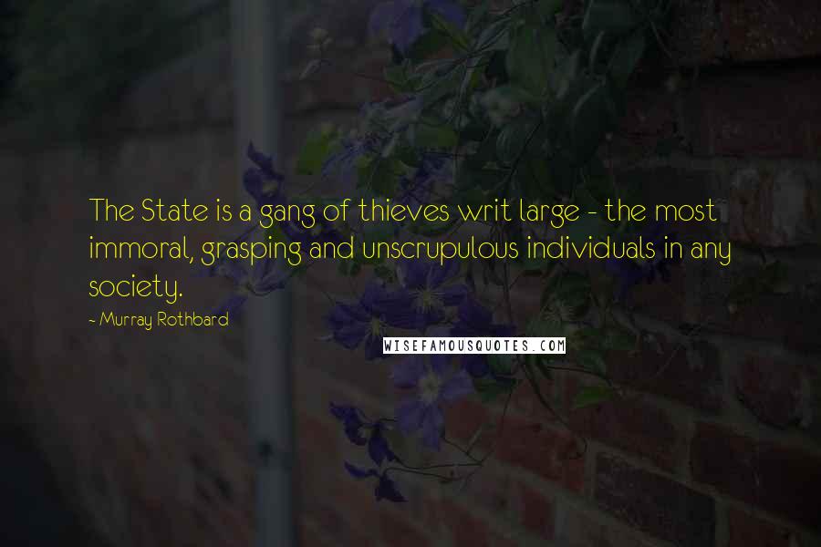 Murray Rothbard Quotes: The State is a gang of thieves writ large - the most immoral, grasping and unscrupulous individuals in any society.
