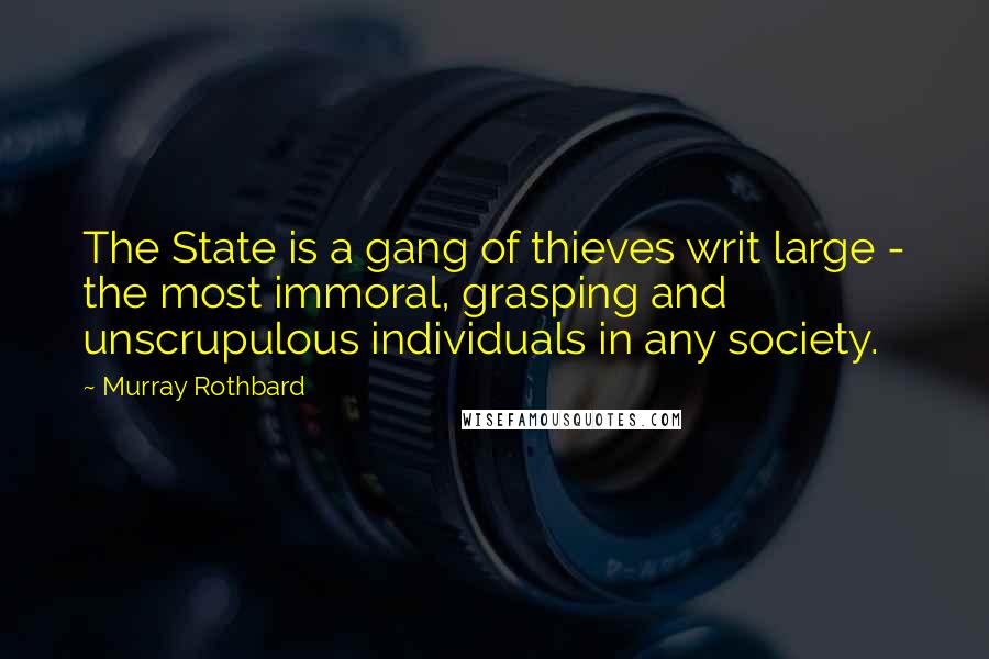 Murray Rothbard Quotes: The State is a gang of thieves writ large - the most immoral, grasping and unscrupulous individuals in any society.