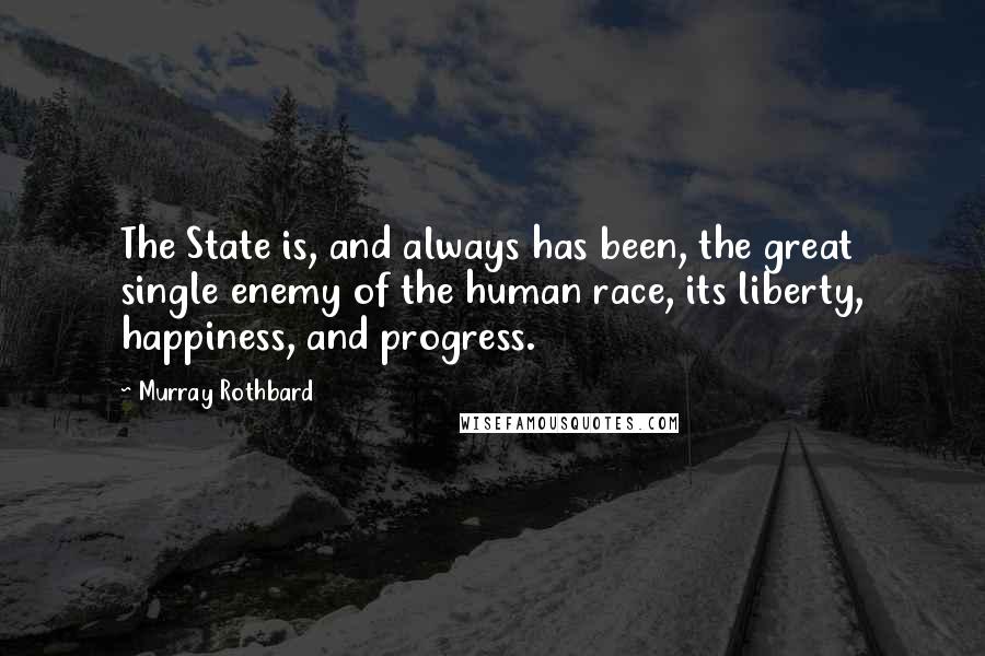 Murray Rothbard Quotes: The State is, and always has been, the great single enemy of the human race, its liberty, happiness, and progress.