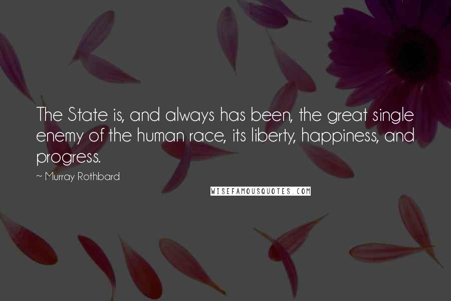 Murray Rothbard Quotes: The State is, and always has been, the great single enemy of the human race, its liberty, happiness, and progress.