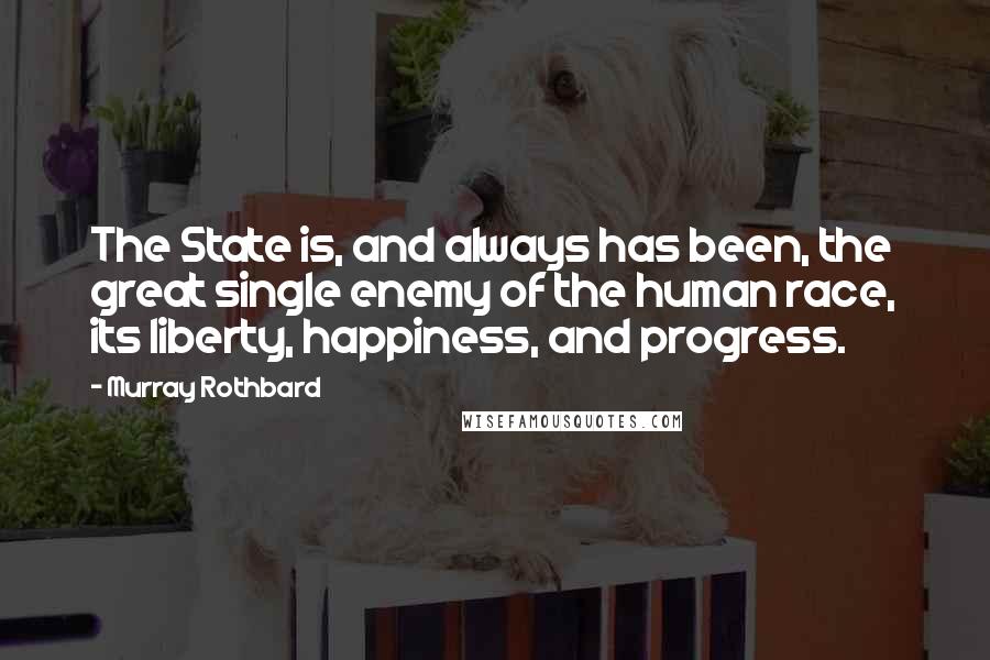 Murray Rothbard Quotes: The State is, and always has been, the great single enemy of the human race, its liberty, happiness, and progress.