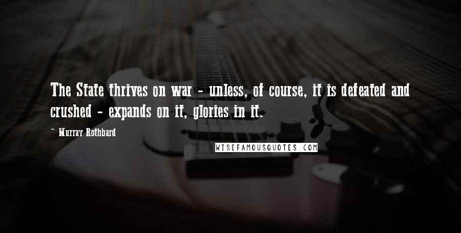 Murray Rothbard Quotes: The State thrives on war - unless, of course, it is defeated and crushed - expands on it, glories in it.